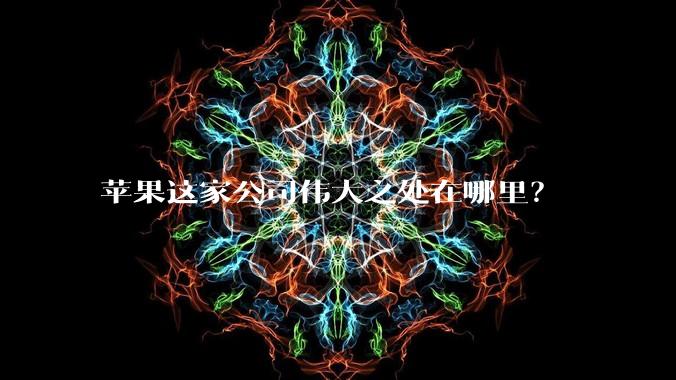 苹果这家公司伟大之处在哪里？