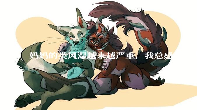 妈妈的类风湿越来越严重，我总感觉快要失去妈妈了怎么办?