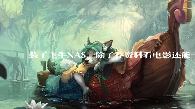 装了飞牛NAS，除了存资料看电影还能干什么？