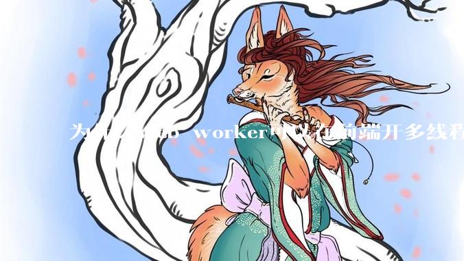 为什么web worker可以在前端开多线程，解决单线程卡死页面的问题，但是没有得到广泛使用？