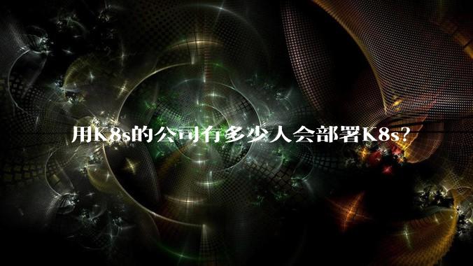 用K8s的公司有多少人会部署K8s？