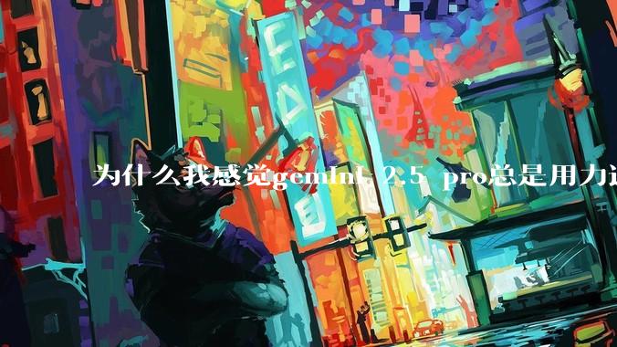 为什么我感觉gemini 2.5 pro总是用力过猛？