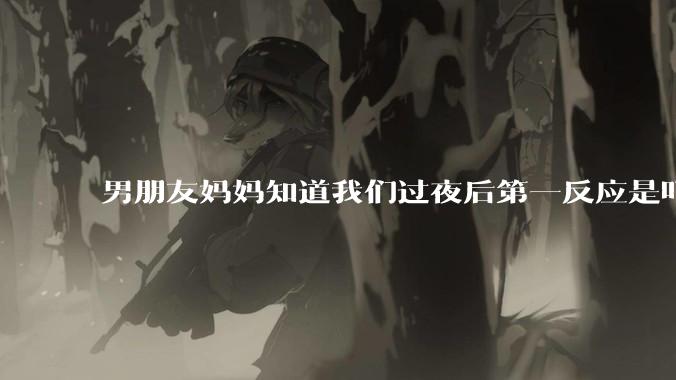 男朋友妈妈知道我们过夜后第一反应是叮嘱他做好措施别怀孕，正常吗？