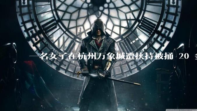 一名女子在杭州万象城遭挟持被捅 20 多刀，隆胸***体救了一命，这反映出哪些公安系统的问题？