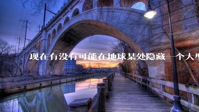 现在有没有可能在地球某处隐藏一个大型军事基地而几十年不被发现？