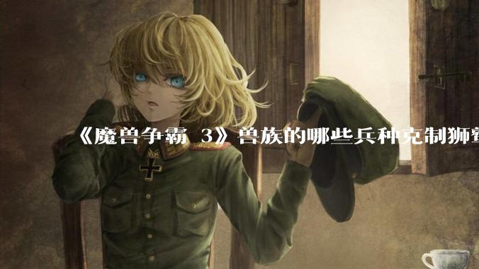 《魔兽争霸 3》兽族的哪些兵种克制狮鹫骑士？