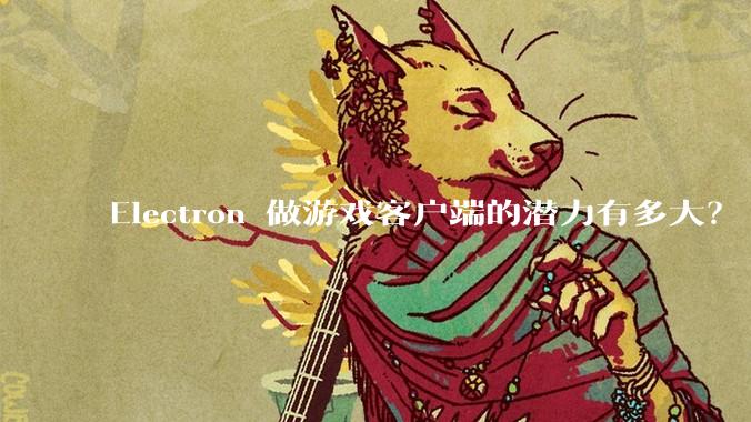 Electron 做游戏客户端的潜力有多大？