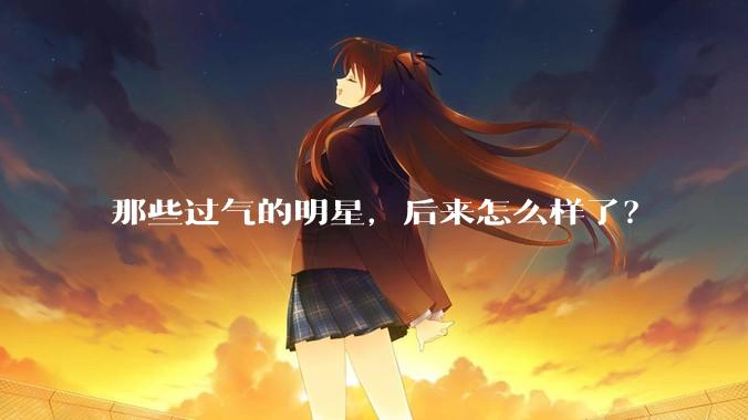 那些过气的明星，后来怎么样了？