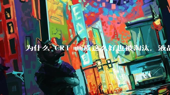 为什么 CRT 画质这么好也被淘汰，液晶反而发展的很好？