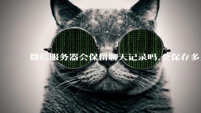 微信服务器会保留聊天记录吗,会保存多久?