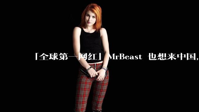 「全球第一网红」MrBeast 也想来中国，中国对国外顶流博主有哪些吸引力？你会推荐他去哪些地方？