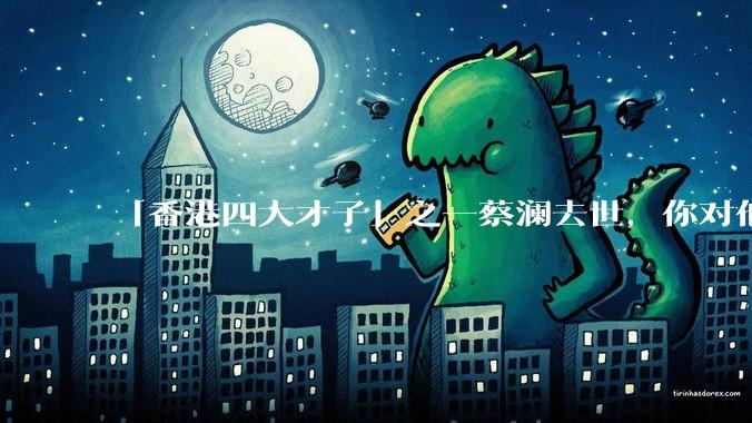 「香港四大才子」之一蔡澜去世，你对他有哪些了解？如何评价他的成就？