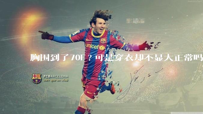 胸围到了70F?可是穿衣却不显大正常吗？
