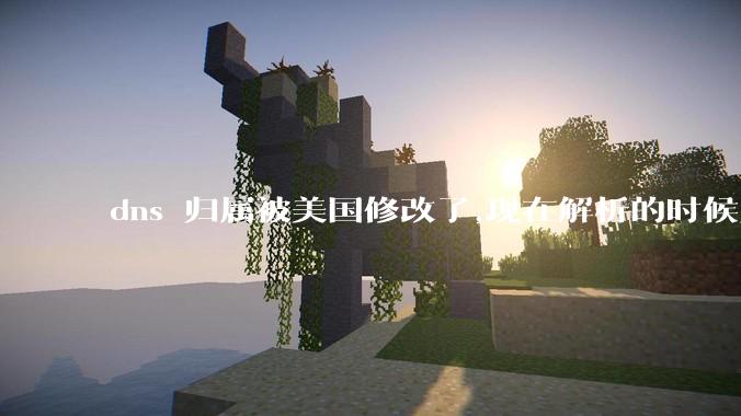 dns 归属被美国修改了,现在解析的时候只在国内解析，会造成什么影响？