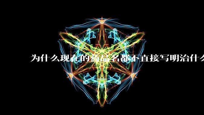 为什么现在的药品名都不直接写明治什么病，而是用一堆奇怪的音译名？