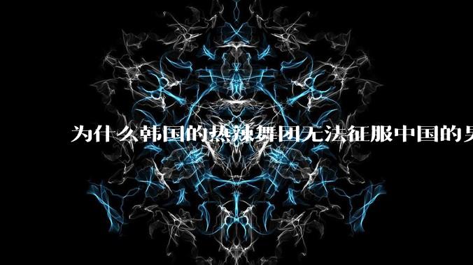 为什么韩国的热辣舞团无法征服中国的男性市场？？