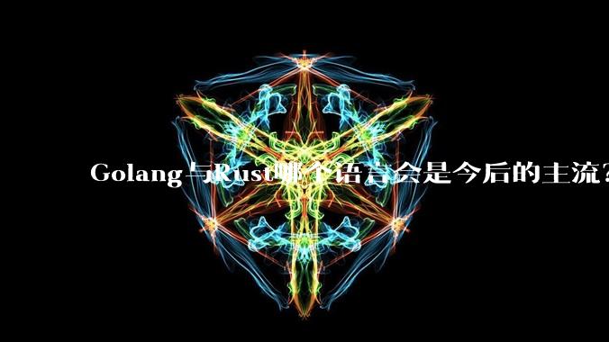 Golang与Rust哪个语言会是今后的主流？