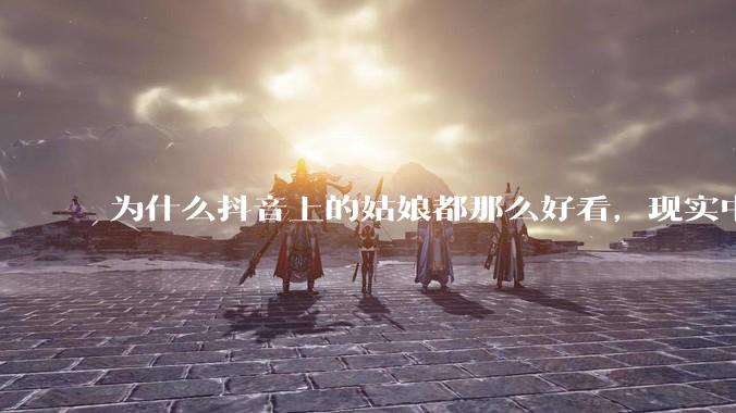 为什么抖音上的姑娘都那么好看，现实中我怎么一个也见不着？