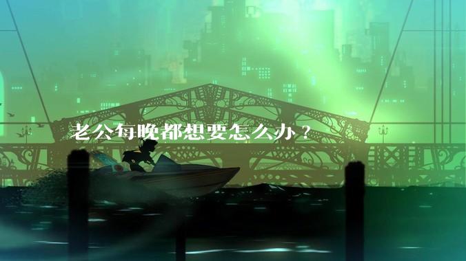 老公每晚都想要怎么办?