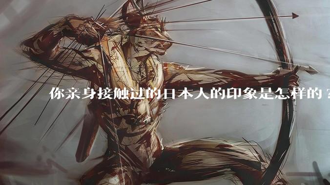你亲身接触过的日本人的印象是怎样的?
