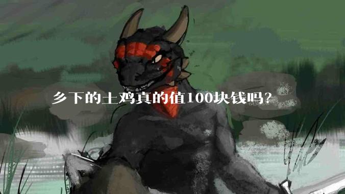 乡下的土鸡真的值100块钱吗？