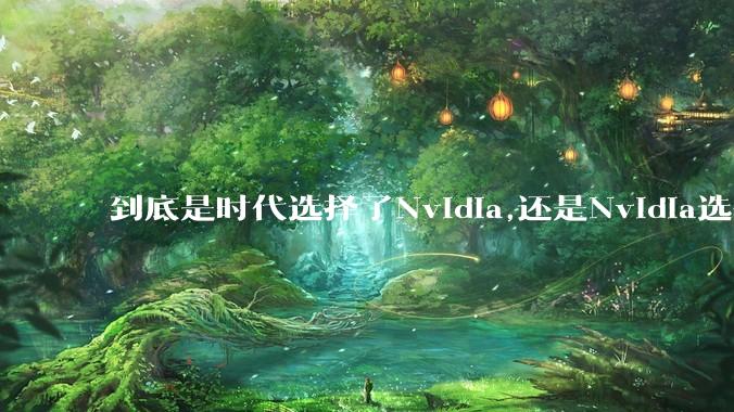 到底是时代选择了Nvidia,还是Nvidia选择了时代？