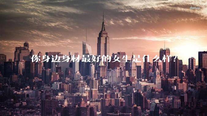 你身边身材最好的女生是什么样?