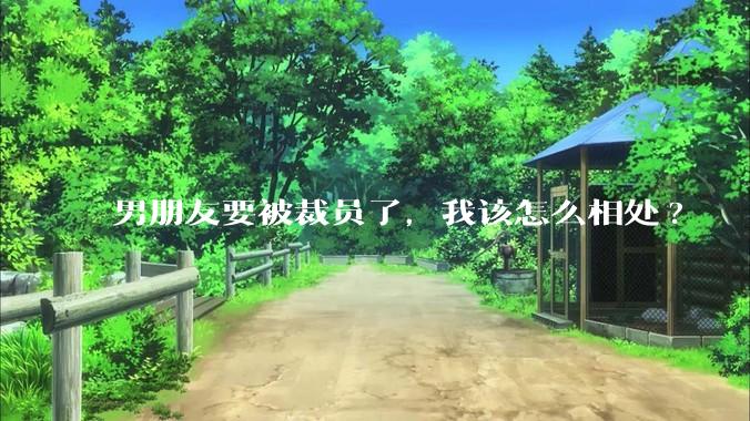 男朋友要被裁员了，我该怎么相处?