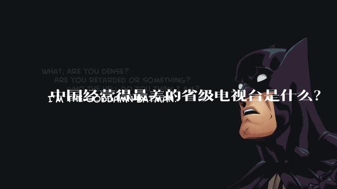 中国经营得最差的省级电视台是什么？