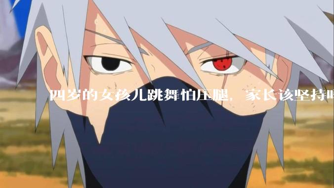 四岁的女孩儿跳舞怕压腿，家长该坚持吗？