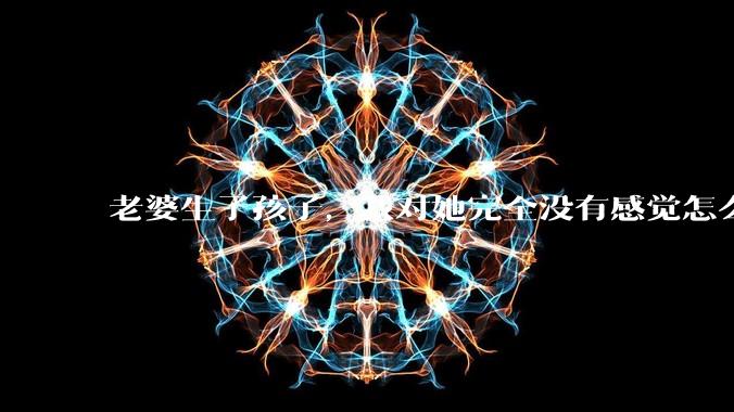 老婆生了孩子，我对她完全没有感觉怎么办？