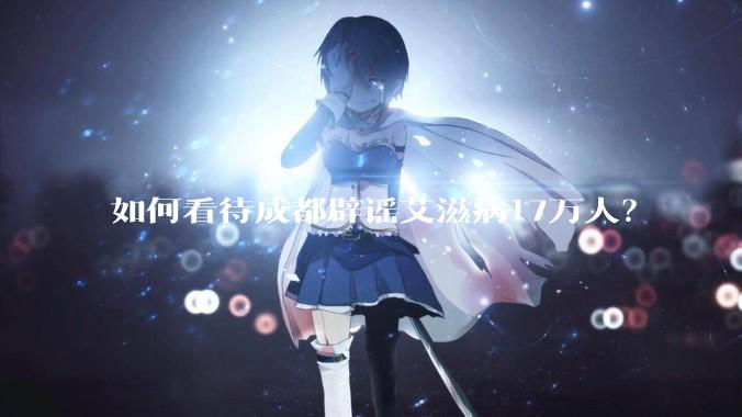 如何看待成都辟谣艾滋病17万人？