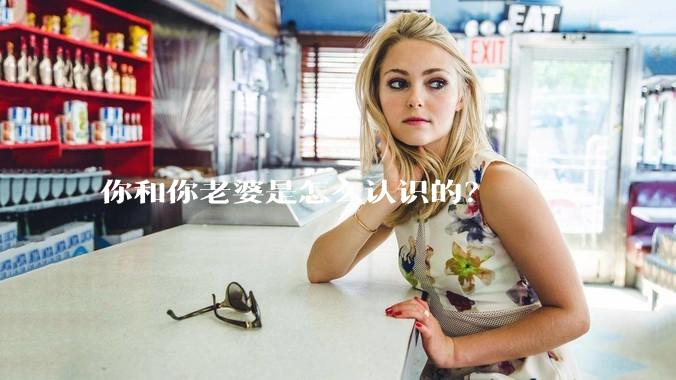 你和你老婆是怎么认识的？