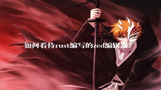 如何看待rust编写的zed编辑器？