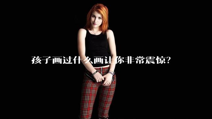 孩子画过什么画让你非常震惊？