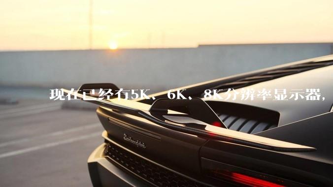 现在已经有5K、6K、8K分辨率显示器，那么8K之后是什么？