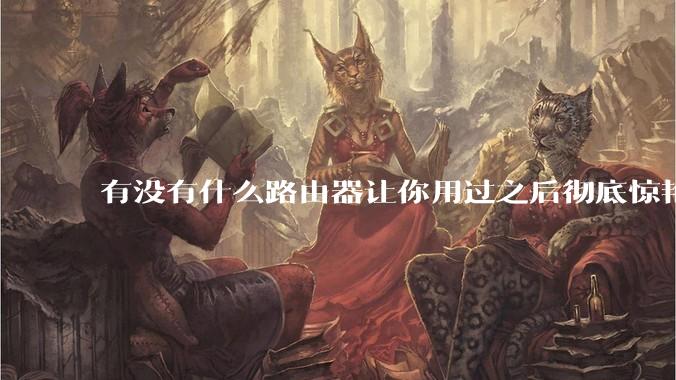 有没有什么路由器让你用过之后彻底惊艳了？