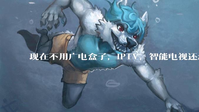 现在不用广电盒子，IPTV，智能电视还怎么使用?