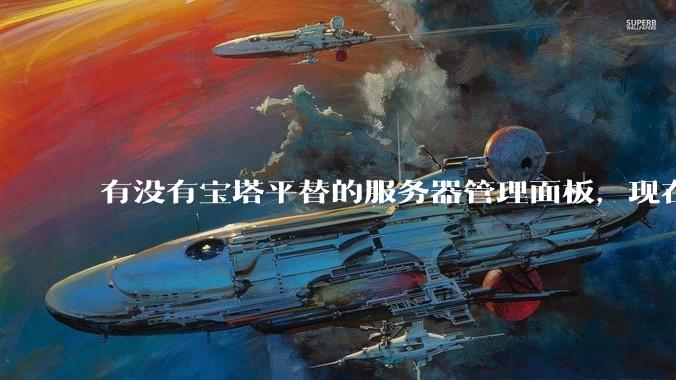 有没有宝塔平替的服务器管理面板，现在宝塔越来越贵了，也太臃肿了？
