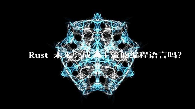 Rust 未来会成为主流的编程语言吗？
