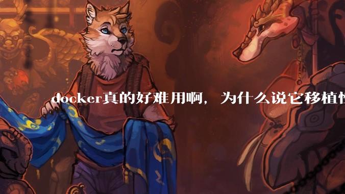 docker真的好难用啊，为什么说它移植性好啊？