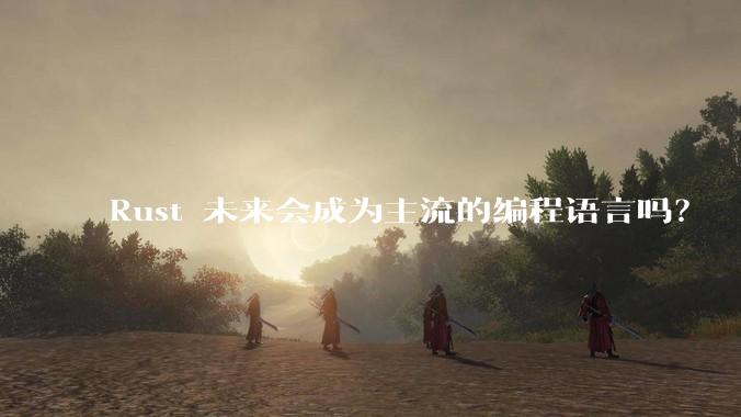 Rust 未来会成为主流的编程语言吗？