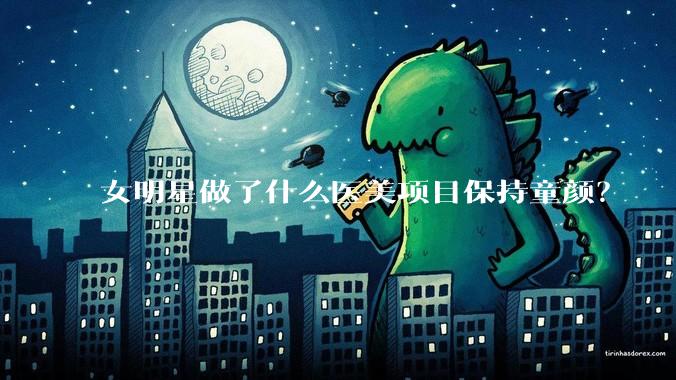 女明星做了什么医美项目保持童颜？