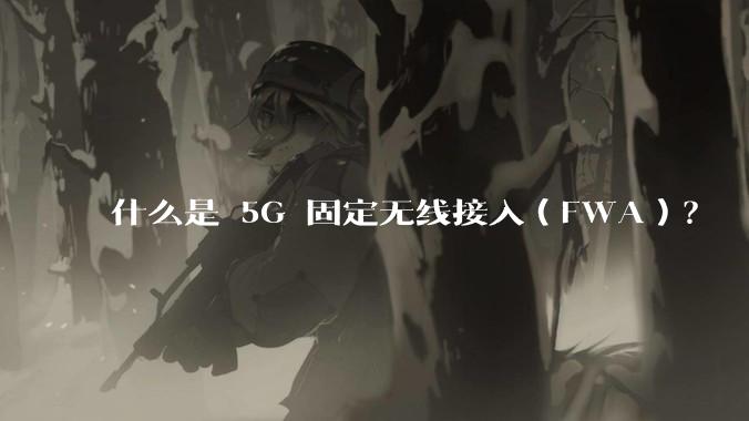 什么是 5G 固定无线接入（FWA）？