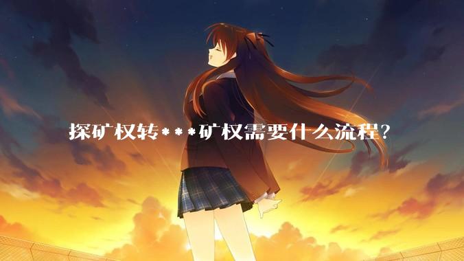 探矿权转***矿权需要什么流程？